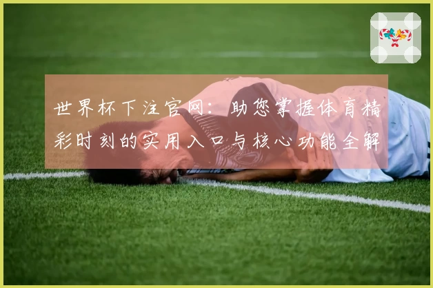 世界杯下注官网：助您掌握体育精彩时刻的实用入口与核心功能全解析