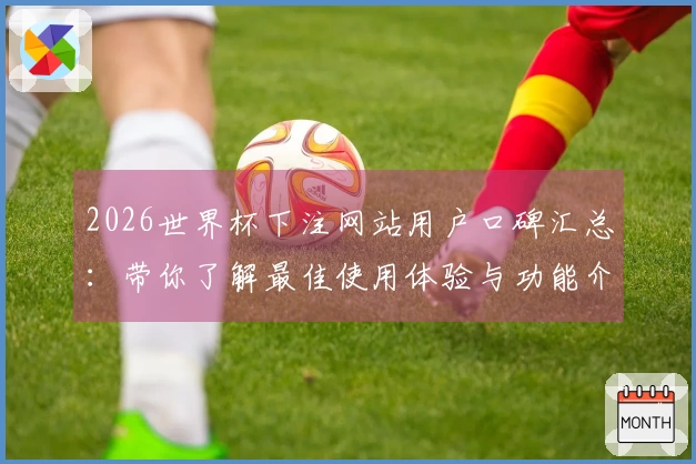 2026世界杯下注网站用户口碑汇总：带你了解最佳使用体验与功能介绍