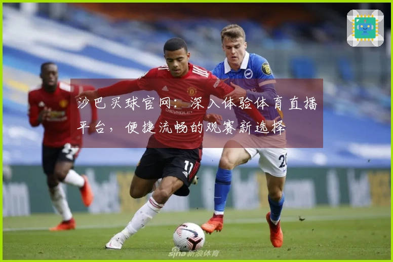 沙巴买球官网：深入体验体育直播平台，便捷流畅的观赛新选择