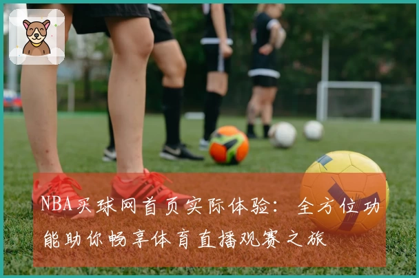 NBA买球网首页实际体验：全方位功能助你畅享体育直播观赛之旅