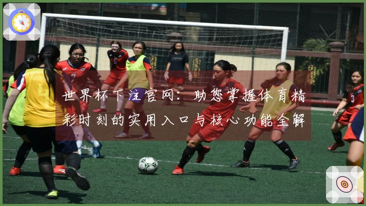 世界杯下注官网：助您掌握体育精彩时刻的实用入口与核心功能全解析