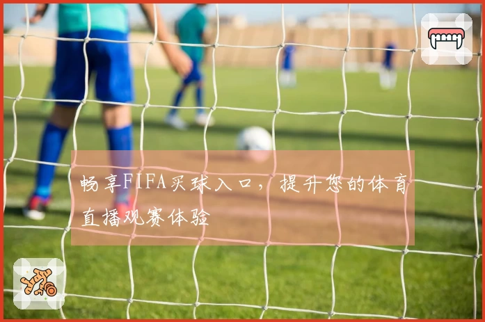 畅享FIFA买球入口，提升您的体育直播观赛体验