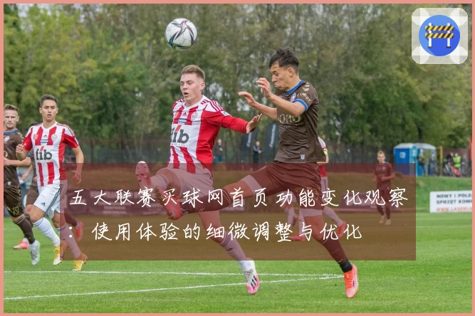 五大联赛买球网首页功能变化观察：使用体验的细微调整与优化