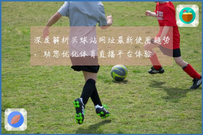 深度解析买球站网址最新使用趋势，助您优化体育直播平台体验