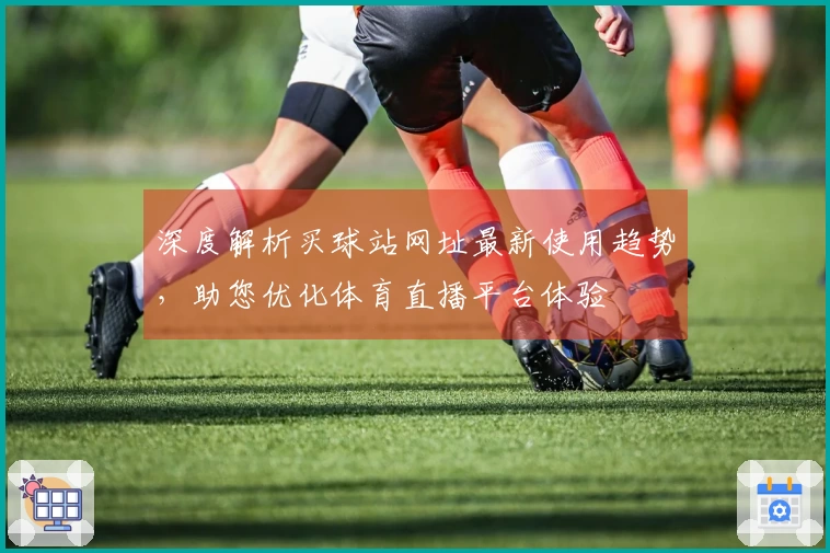 深度解析买球站网址最新使用趋势，助您优化体育直播平台体验